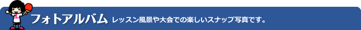 フォトアルバム 卓球クラブのレッスン風景や大会のスナップ写真です。